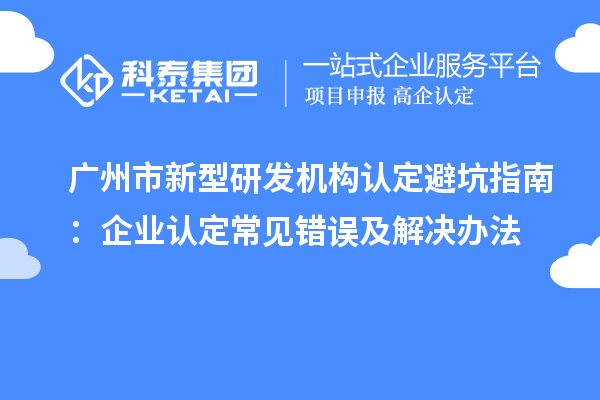 广州市新型研发机构认定避坑指南:企业认定常见错误及解决办法