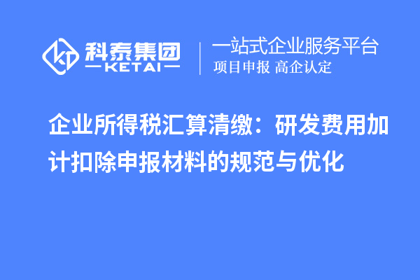 企业所得税汇算清缴:研发费用加计扣除申报材料的规范与优化