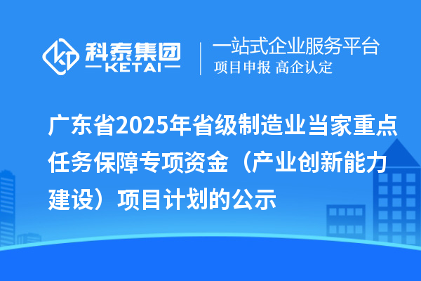 广东省2025年省级制造业当家重点任务保障专项资金(产业创新能力建设)项目计划的公示