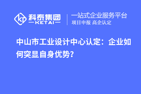 中山市工业设计中心认定:企业如何突显自身优势?