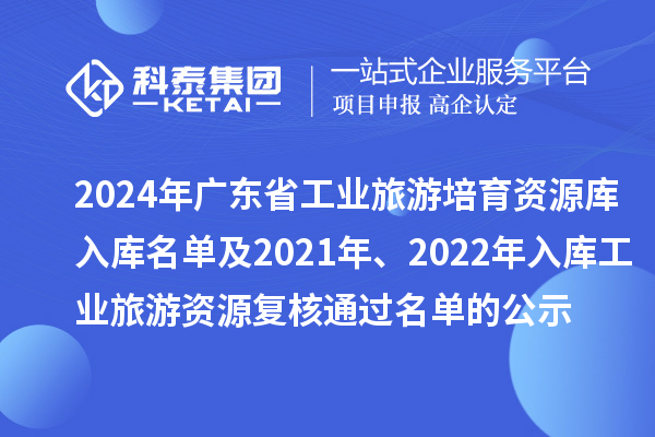 2024年广东省工业旅游培育资源库入库名单及2021年、2022年入库工业旅游资源复核通过名单的公示
