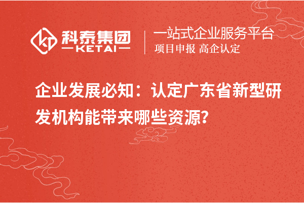 企业发展必知:认定广东省新型研发机构能带来哪些资源?