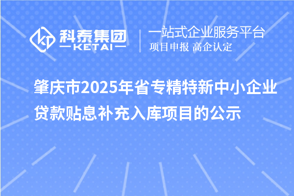 肇庆市2025年省<a href=//m.auto-fm.com/fuwu/zhuanjingtexin.html target=_blank class=infotextkey>专精特新中小企业</a>贷款贴息补充入库项目的公示