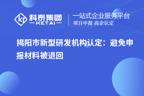 揭阳市新型研发机构认定:避免申报材料被退回