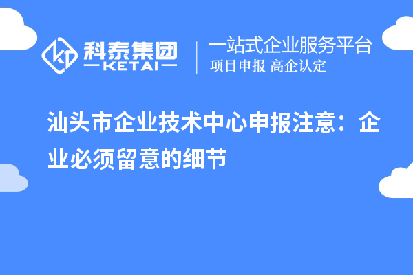 汕头市企业技术中心申报注意:企业必须留意的细节