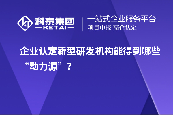 企业认定新型研发机构能得到哪些“动力源”?