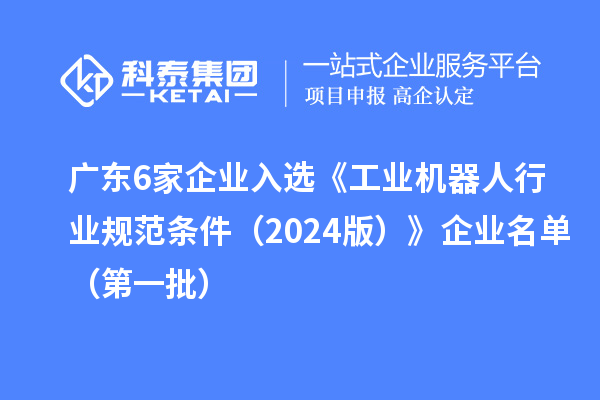 广东6家企业入选《工业机器人行业规范条件(2024版)》企业名单(第一批)
