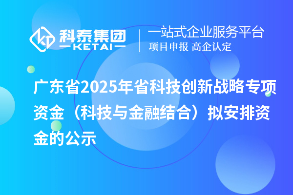 广东省2025年省科技创新战略专项资金(科技与金融结合)拟安排资金的公示