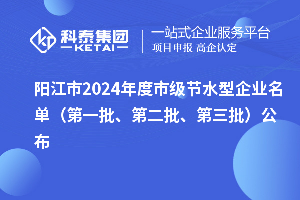 阳江市2024年度市级节水型企业名单(第一批、第二批、第三批)公布