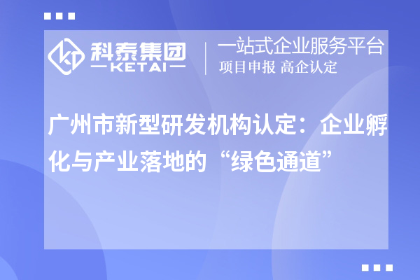 广州市新型研发机构认定:企业孵化与产业落地的“绿色通道”