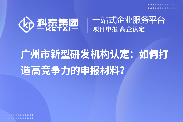 广州市新型研发机构认定:如何打造高竞争力的申报材料?