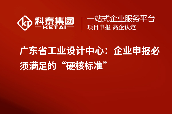 广东省工业设计中心:企业申报必须满足的“硬核标准”