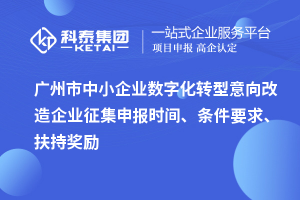 广州市中小企业数字化转型意向改造企业征集申报时间、条件要求、扶持奖励