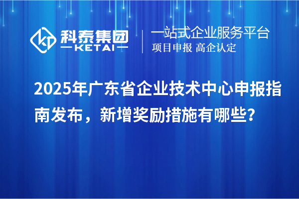 2025年广东省企业技术中心申报指南发布,新增奖励措施有哪些?