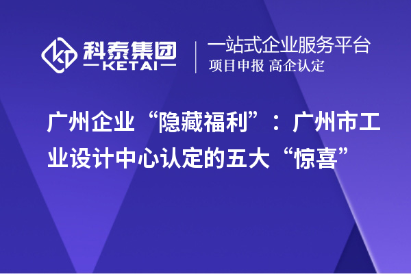 广州企业“隐藏福利”:广州市工业设计中心认定的五大“惊喜”