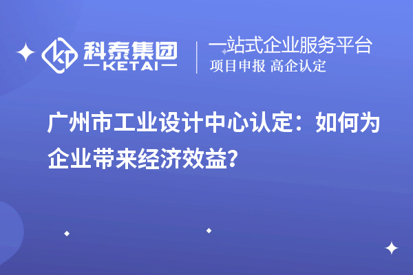 广州市工业设计中心认定:如何为企业带来经济效益?