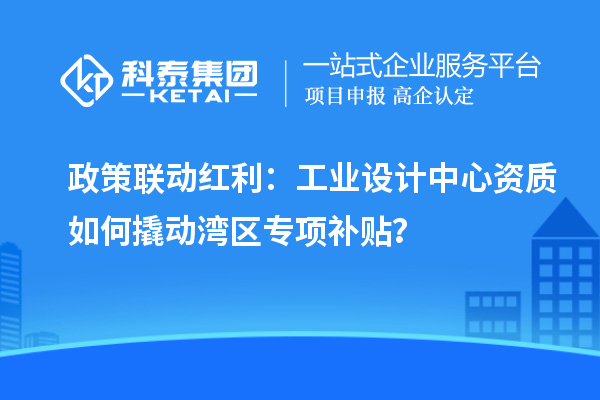 政策联动红利:工业设计中心资质如何撬动湾区专项补贴?