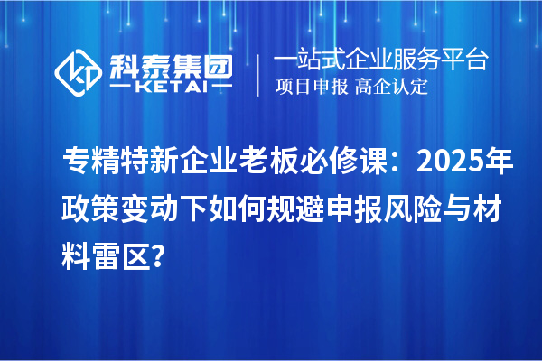 专精特新企业老板必修课:2025年政策变动下如何规避申报风险与材料雷区?