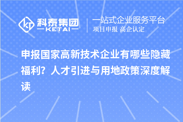 申报国家高新技术企业有哪些隐藏福利?人才引进与用地政策深度解读