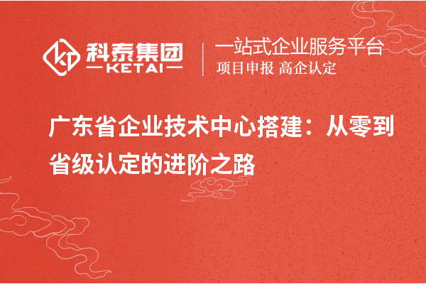 广东省企业技术中心搭建:从零到省级认定的进阶之路