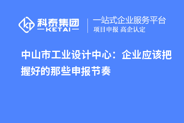 中山市工业设计中心:企业应该把握好的那些申报节奏