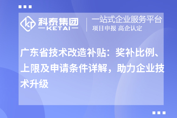 广东省技术改造补贴:奖补比例、上限及申请条件详解,助力企业技术升级
