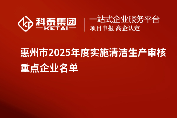 惠州市2025年度实施清洁生产审核重点企业名单