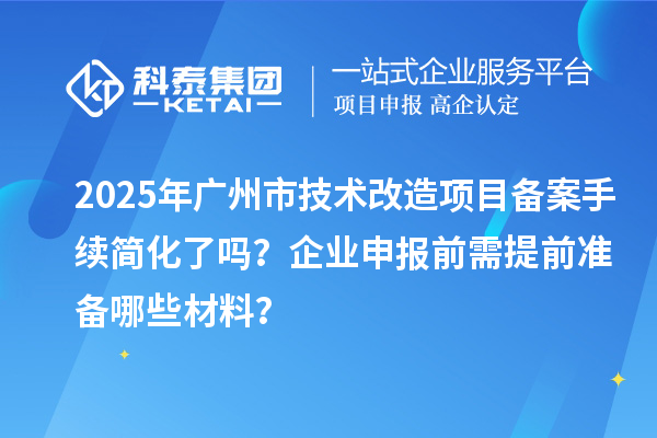 2025年广州市技术改造项目备案手续简化了吗?企业申报前需提前准备哪些材料?