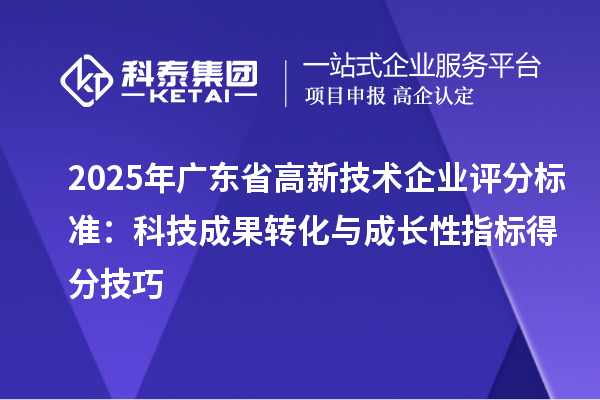 2025年广东省高新技术企业评分标准:科技成果转化与成长性指标得分技巧