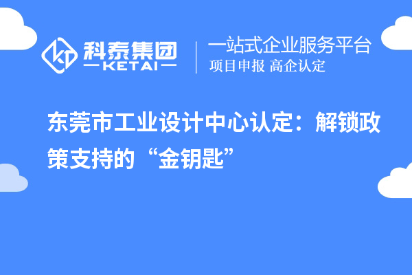 东莞市工业设计中心认定:解锁政策支持的“金钥匙”