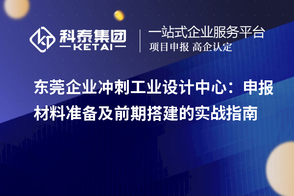 东莞企业冲刺工业设计中心:申报材料准备及前期搭建的实战指南