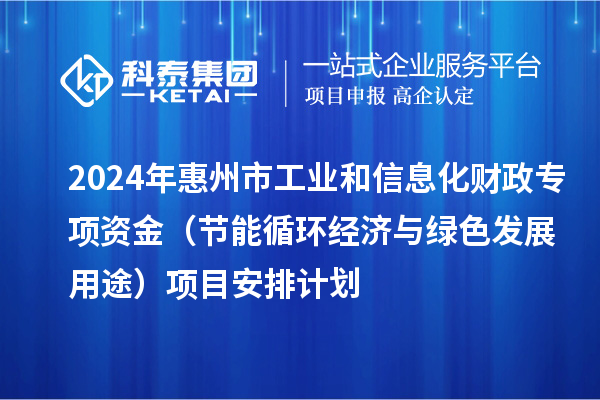 2024年惠州市工业和信息化财政专项资金(节能循环经济与绿色发展用途)项目安排计划