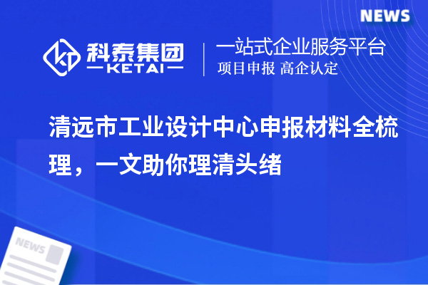 清远市工业设计中心申报材料全梳理,一文助你理清头绪