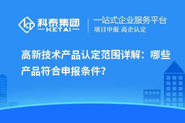 高新技术产品认定范围详解:哪些产品符合申报条件?