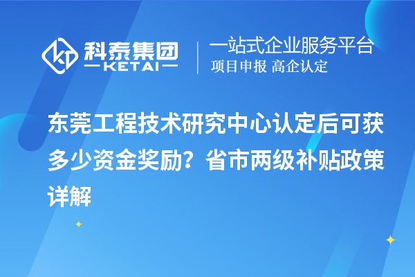 东莞工程技术研究中心认定后可获多少资金奖励?省市两级补贴政策详解