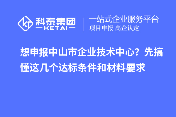 想申报中山市企业技术中心?先搞懂这几个达标条件和材料要求