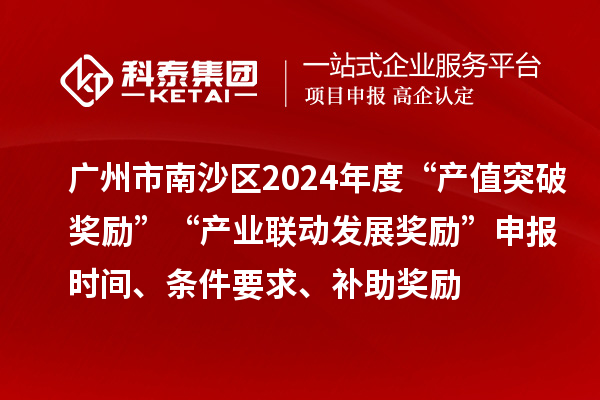 广州市南沙区2024年度“产值突破奖励”“产业联动发展奖励”申报时间、条件要求、补助奖励