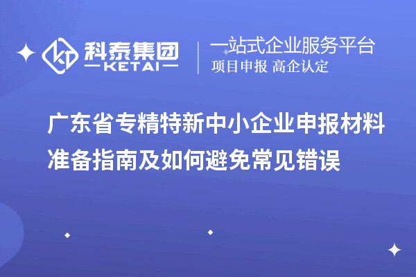 广东省专精特新中小企业申报材料准备指南及如何避免常见错误