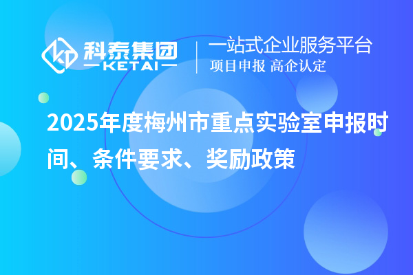 2025年度梅州市重点实验室申报时间、条件要求、奖励政策