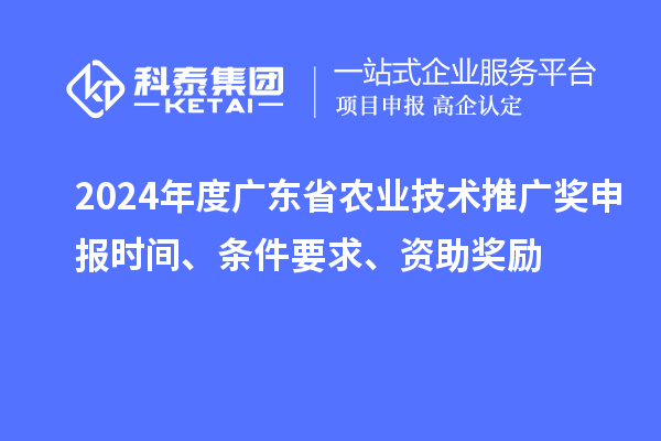 2024年度广东省农业技术推广奖申报时间、条件要求、资助奖励