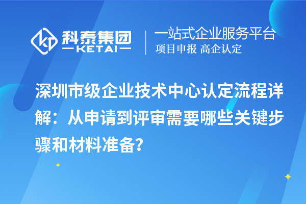 深圳市级企业技术中心认定流程详解:从申请到评审需要哪些关键步骤和材料准备?