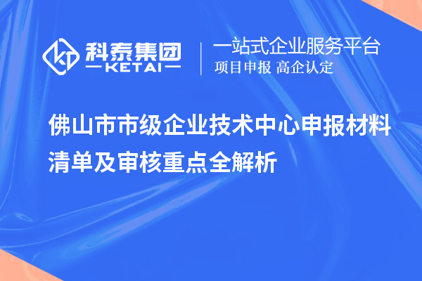 佛山市市级企业技术中心申报材料清单及审核重点全解析