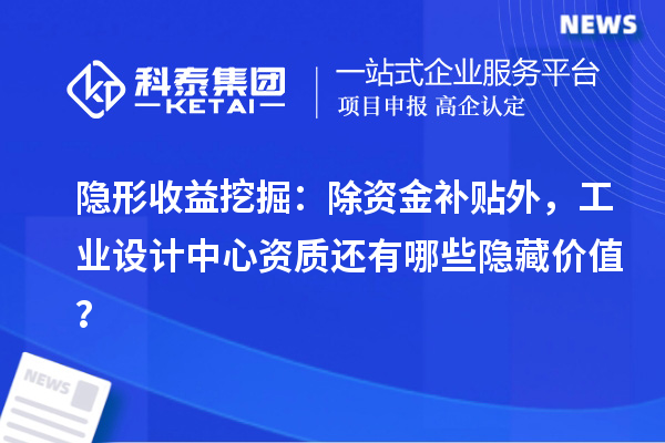 隐形收益挖掘:除资金补贴外,工业设计中心资质还有哪些隐藏价值?