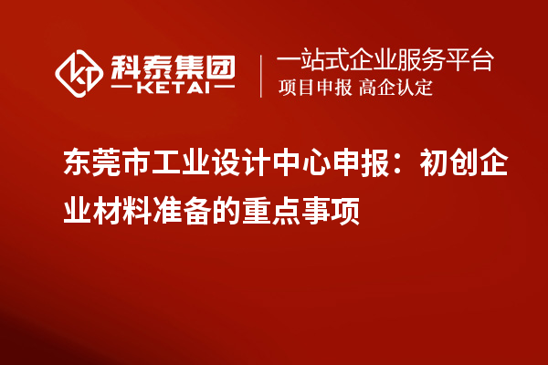 东莞市工业设计中心申报:初创企业材料准备的重点事项
