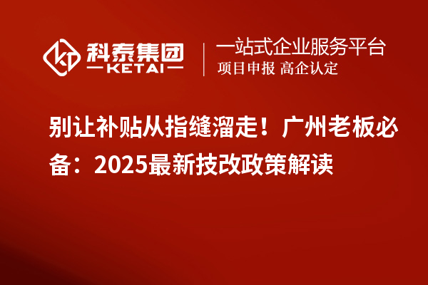 别让补贴从指缝溜走!广州老板必备:2025最新技改政策解读