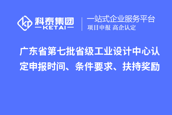 广东省第七批省级工业设计中心认定申报时间、条件要求、扶持奖励