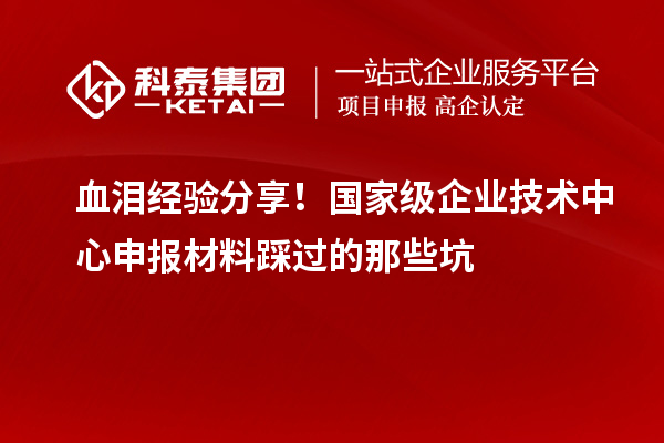 血泪经验分享!国家级企业技术中心申报材料踩过的那些坑