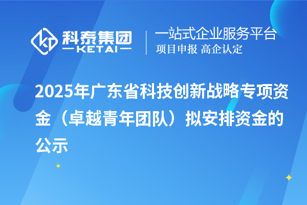 2025年广东省科技创新战略专项资金(卓越青年团队)拟安排资金的公示