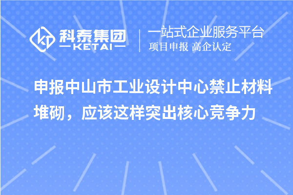 申报中山市工业设计中心禁止材料堆砌,应该这样突出核心竞争力
