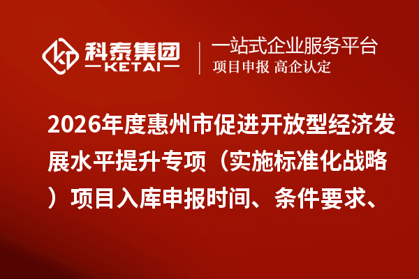 2026年度惠州市促进开放型经济发展水平提升专项(实施标准化战略)项目入库申报时间、条件要求、补助奖励